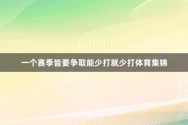 一个赛季皆要争取能少打就少打体育集锦