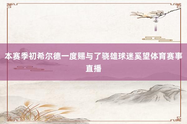 本赛季初希尔德一度赐与了骁雄球迷奚望体育赛事直播