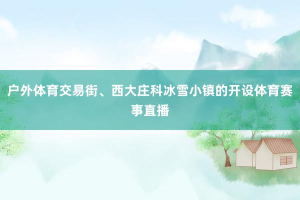户外体育交易街、西大庄科冰雪小镇的开设体育赛事直播