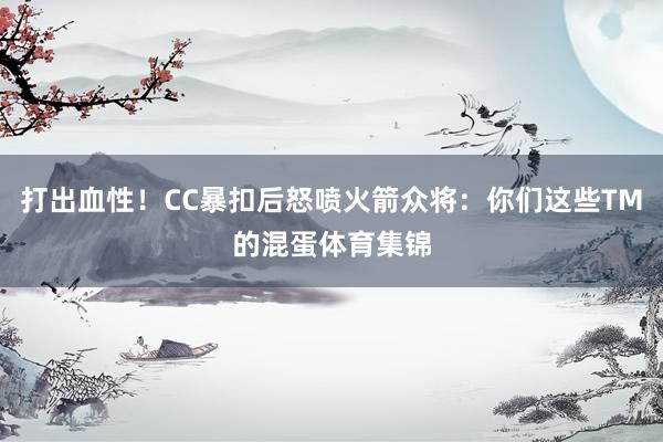 打出血性！CC暴扣后怒喷火箭众将：你们这些TM的混蛋体育集锦