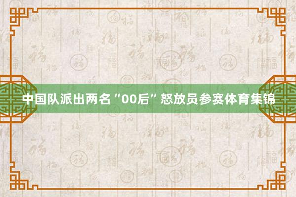 中国队派出两名“00后”怒放员参赛体育集锦
