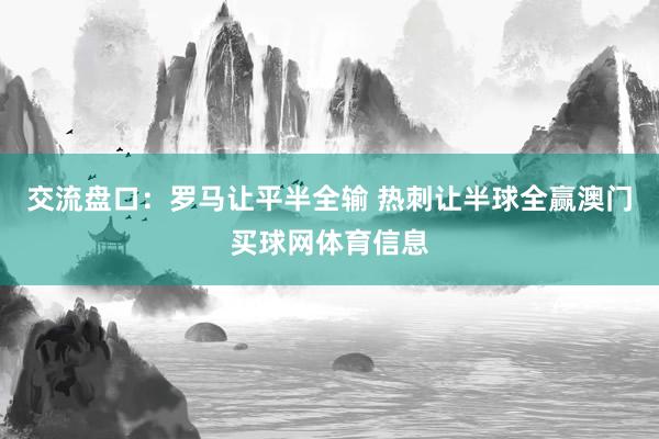 交流盘口：罗马让平半全输 热刺让半球全赢澳门买球网体育信息
