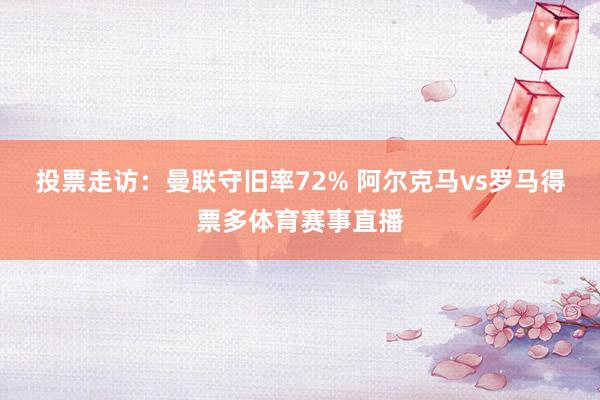 投票走访：曼联守旧率72% 阿尔克马vs罗马得票多体育赛事直播