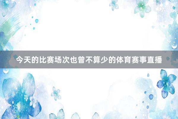 今天的比赛场次也曾不算少的体育赛事直播