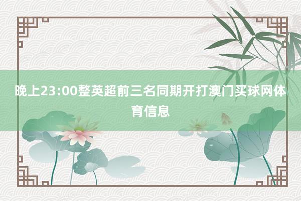 晚上23:00整英超前三名同期开打澳门买球网体育信息