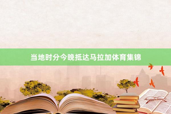 当地时分今晚抵达马拉加体育集锦