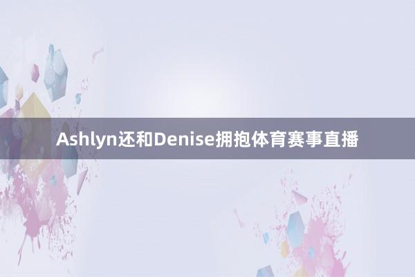 Ashlyn还和Denise拥抱体育赛事直播