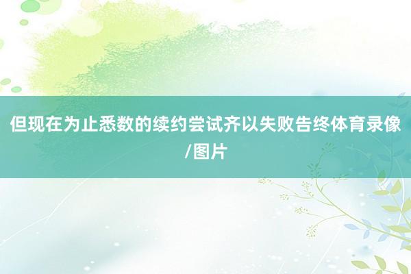 但现在为止悉数的续约尝试齐以失败告终体育录像/图片