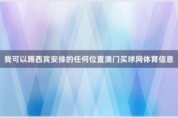 我可以踢西宾安排的任何位置澳门买球网体育信息