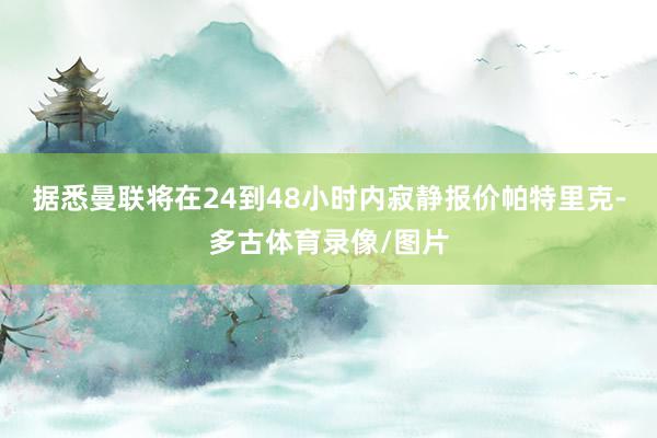 据悉曼联将在24到48小时内寂静报价帕特里克-多古体育录像/图片