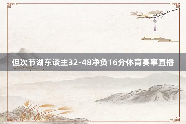 但次节湖东谈主32-48净负16分体育赛事直播