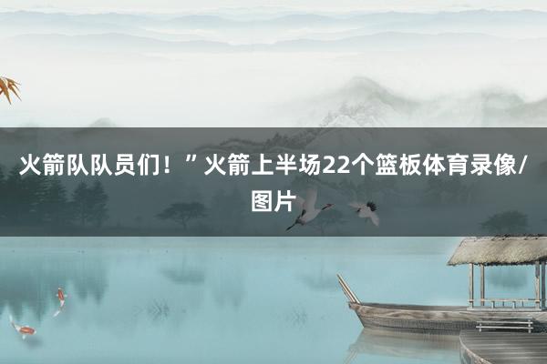 火箭队队员们！”火箭上半场22个篮板体育录像/图片