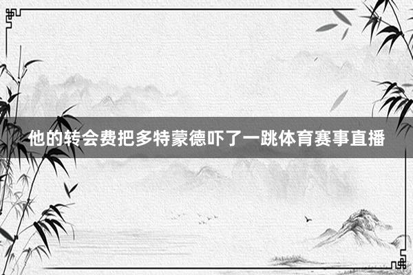 他的转会费把多特蒙德吓了一跳体育赛事直播