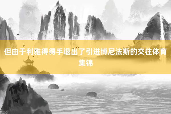 但由于利雅得得手退出了引进博尼法斯的交往体育集锦