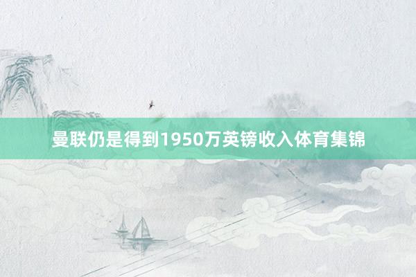 曼联仍是得到1950万英镑收入体育集锦