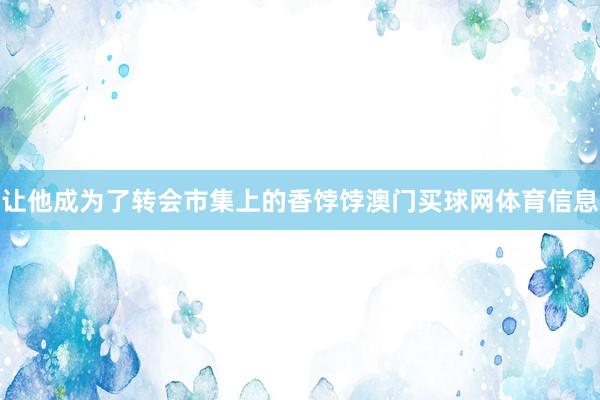 让他成为了转会市集上的香饽饽澳门买球网体育信息