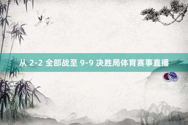 从 2-2 全部战至 9-9 决胜局体育赛事直播