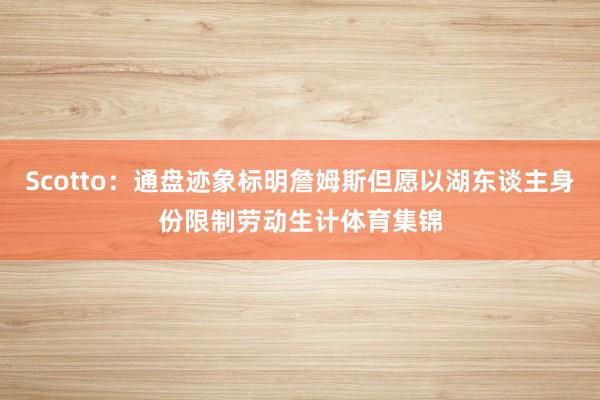 Scotto：通盘迹象标明詹姆斯但愿以湖东谈主身份限制劳动生计体育集锦