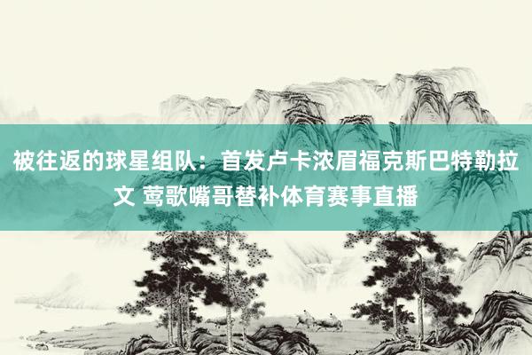 被往返的球星组队：首发卢卡浓眉福克斯巴特勒拉文 莺歌嘴哥替补体育赛事直播