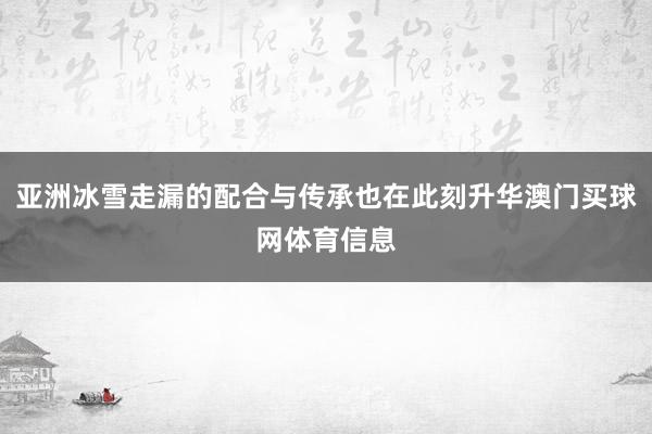 亚洲冰雪走漏的配合与传承也在此刻升华澳门买球网体育信息