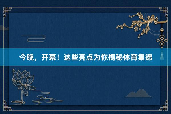 今晚，开幕！这些亮点为你揭秘体育集锦