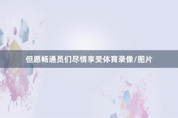 但愿畅通员们尽情享受体育录像/图片