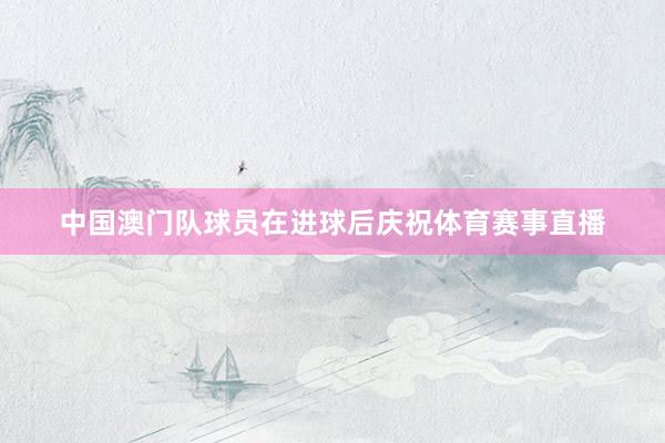中国澳门队球员在进球后庆祝体育赛事直播