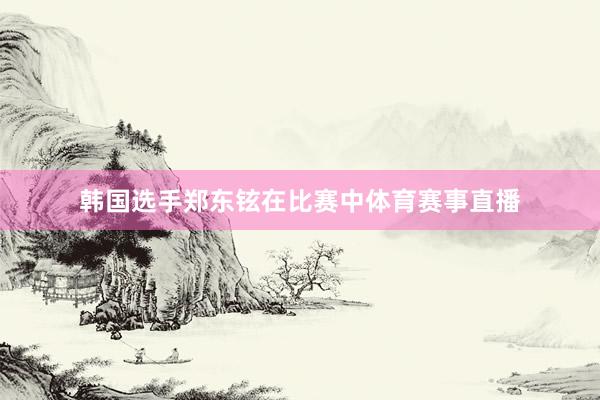 韩国选手郑东铉在比赛中体育赛事直播