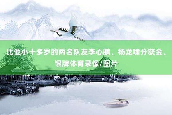比他小十多岁的两名队友李心鹏、杨龙啸分获金、银牌体育录像/图片