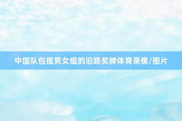 中国队包揽男女组的沿路奖牌体育录像/图片