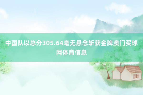 中国队以总分305.64毫无悬念斩获金牌澳门买球网体育信息