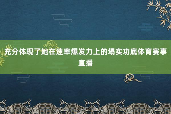 充分体现了她在速率爆发力上的塌实功底体育赛事直播