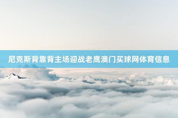 尼克斯背靠背主场迎战老鹰澳门买球网体育信息