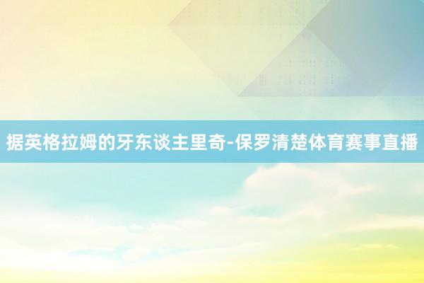 据英格拉姆的牙东谈主里奇-保罗清楚体育赛事直播