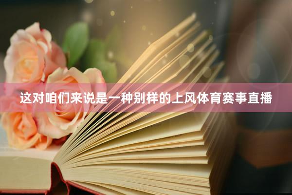 这对咱们来说是一种别样的上风体育赛事直播