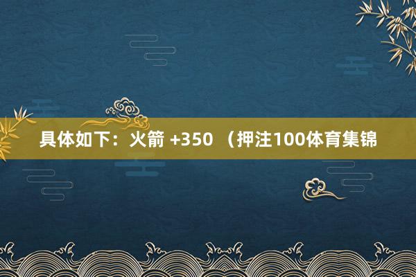 具体如下：火箭 +350 （押注100体育集锦