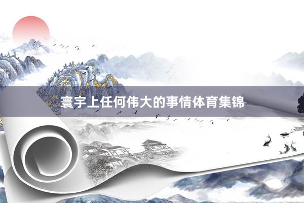 寰宇上任何伟大的事情体育集锦