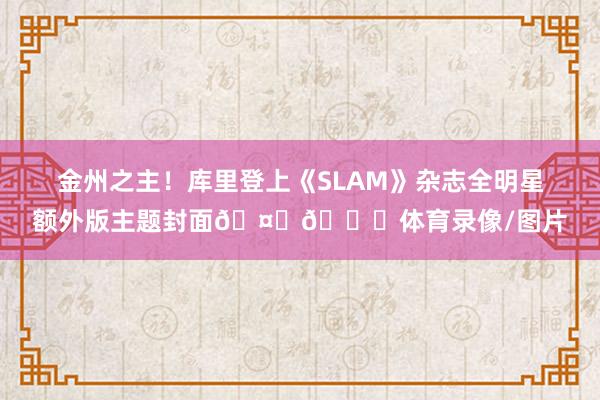 金州之主！库里登上《SLAM》杂志全明星额外版主题封面🤙🙌体育录像/图片