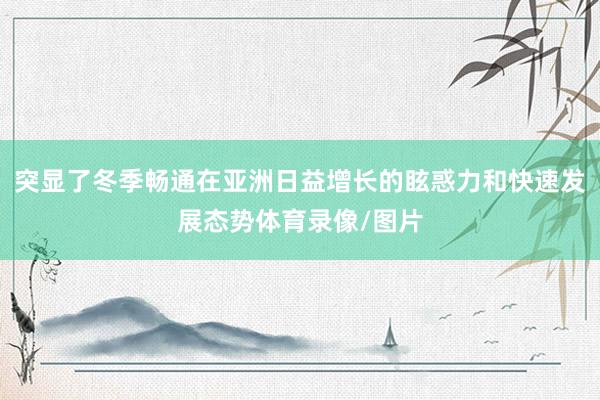 突显了冬季畅通在亚洲日益增长的眩惑力和快速发展态势体育录像/图片