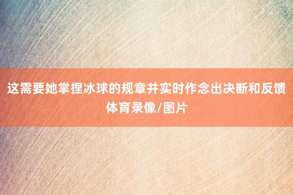 这需要她掌捏冰球的规章并实时作念出决断和反馈体育录像/图片