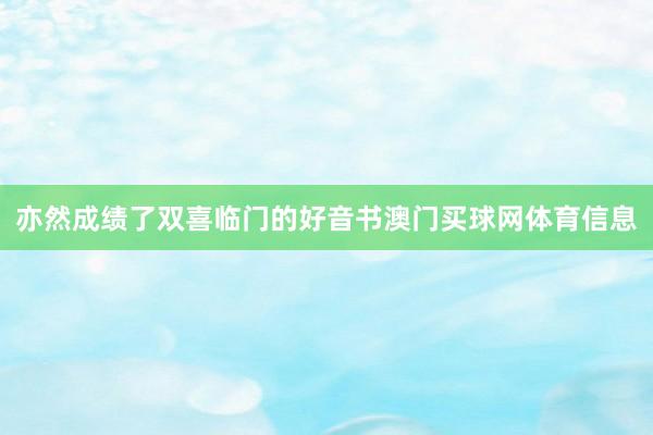 亦然成绩了双喜临门的好音书澳门买球网体育信息