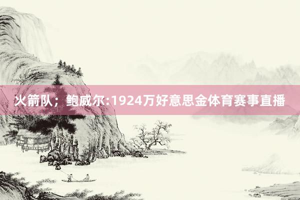 火箭队；鲍威尔:1924万好意思金体育赛事直播