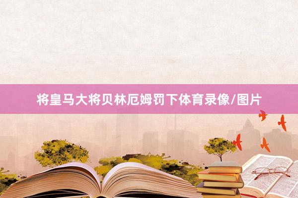 将皇马大将贝林厄姆罚下体育录像/图片
