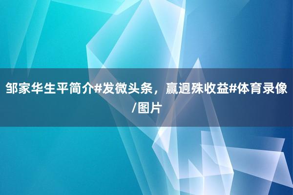 邹家华生平简介#发微头条，赢迥殊收益#体育录像/图片