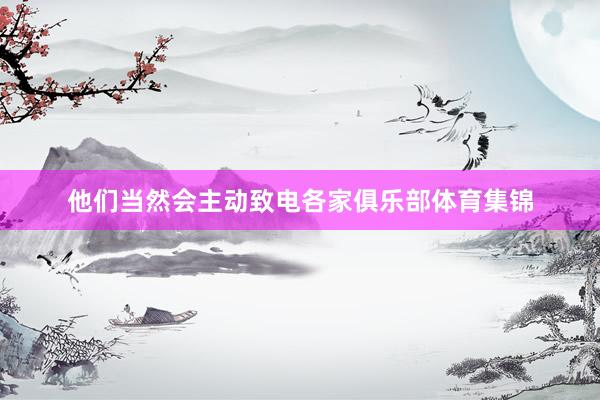 他们当然会主动致电各家俱乐部体育集锦