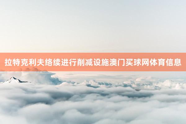 拉特克利夫络续进行削减设施澳门买球网体育信息