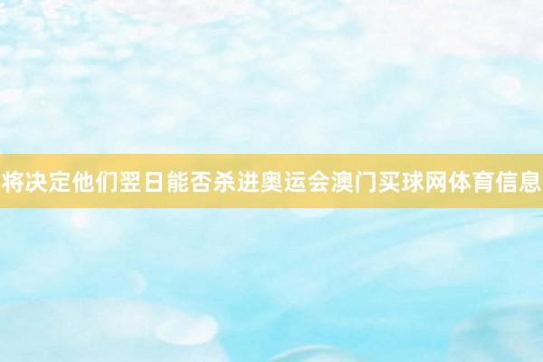 将决定他们翌日能否杀进奥运会澳门买球网体育信息