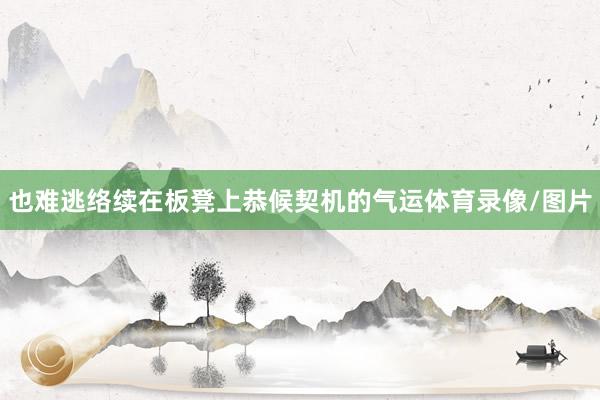 也难逃络续在板凳上恭候契机的气运体育录像/图片