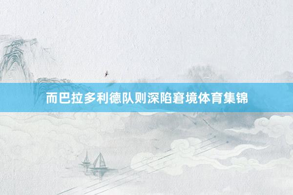 而巴拉多利德队则深陷窘境体育集锦