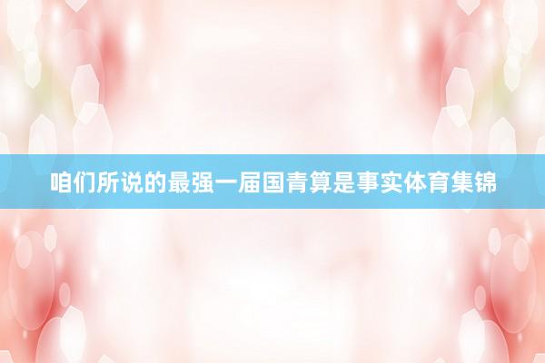 咱们所说的最强一届国青算是事实体育集锦